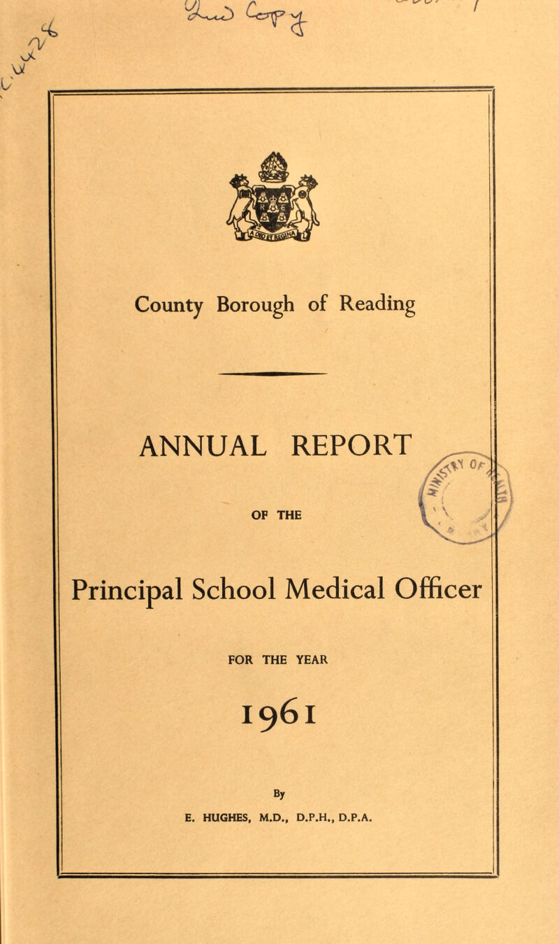 1/ ^4 I County Borough of Reading ANNUAL REPORT OF THE Principal School Medical Officer FOR THE YEAR I961 By E. HUGHES, M.D., D.P.H., D.P.A.