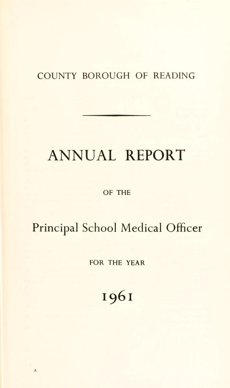 COUNTY BOROUGH OF READING ANNUAL REPORT OF THE Principal School Medical Officer FOR THE YEAR I96I