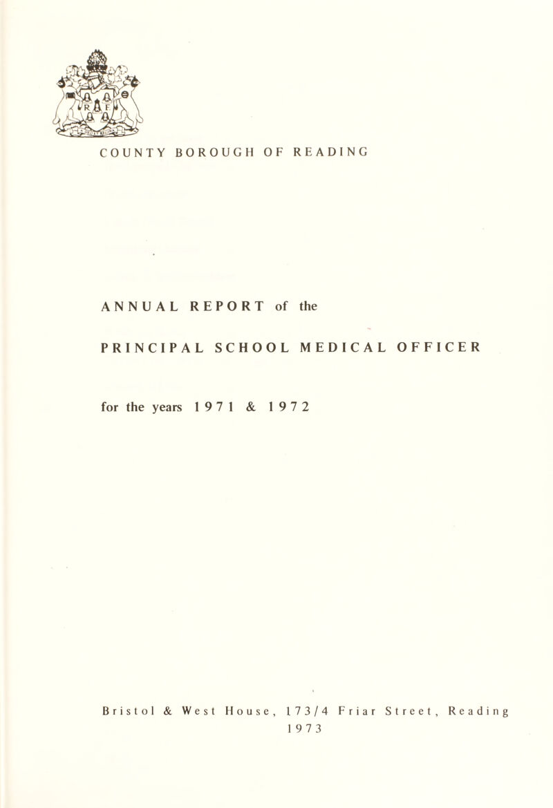 ANNUAL REPORT of the PRINCIPAL SCHOOL MEDICAL OFFICER for the years 19 7 1 & 19 7 2 Bristol & West House, 173/4 Friar Street, Reading 19 7 3