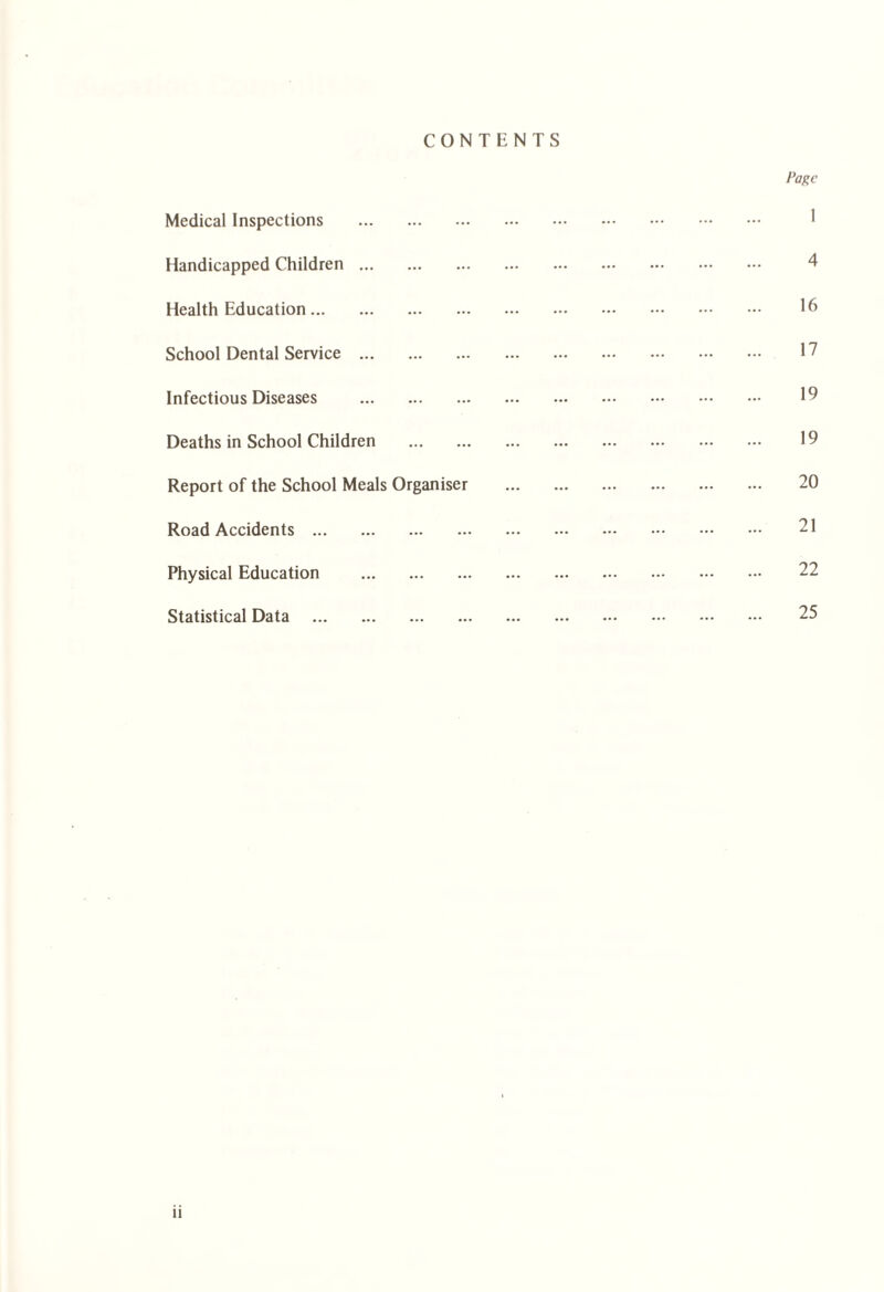 Medical Inspections Handicapped Children ... Health Education. CONTENTS School Dental Service . Infectious Diseases . Deaths in School Children . Report of the School Meals Organiser Road Accidents . Physical Education . Statistical Data . Page 4 16 17 19 19 20 21 22 25 u