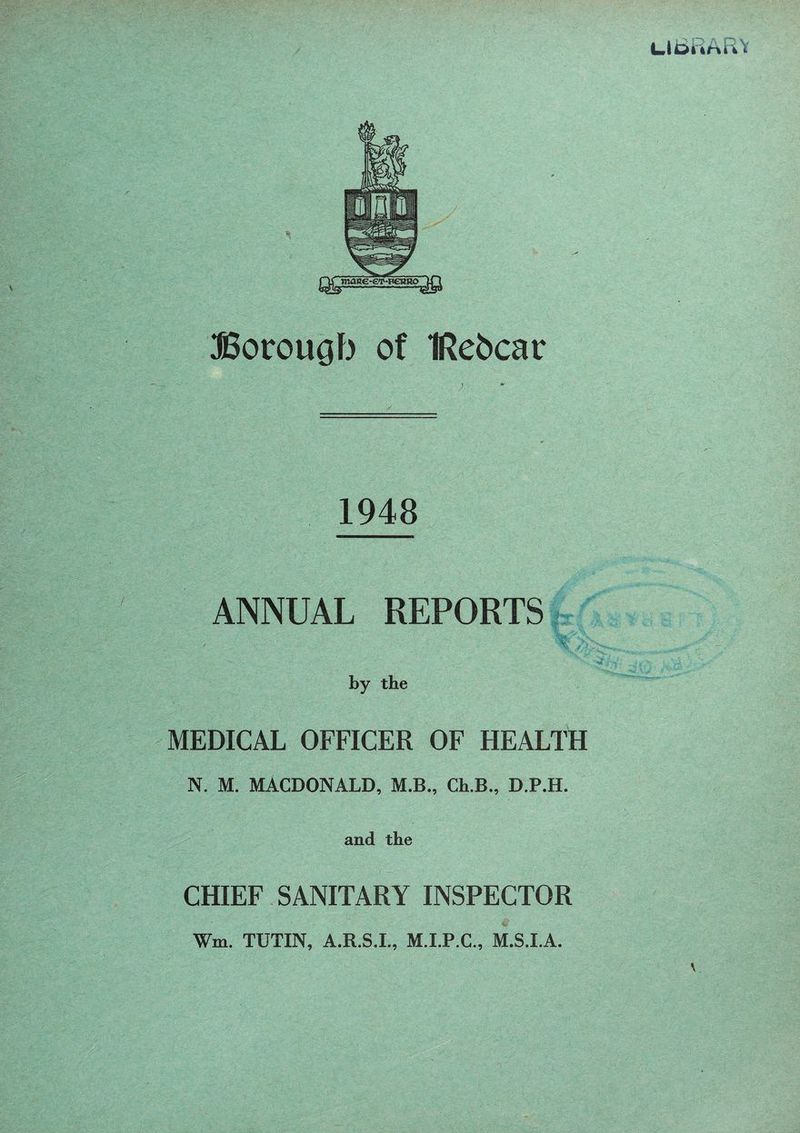 USRARY JBotrougb of IRebcac )  1948 ANNUAL REPORTS / - -r: W /• by the MEDICAL OFFICER OF HEALTH N. M. MACDONALD, M.B., Ch.B., D.P.H. and the CHIEF SANITARY INSPECTOR Wm. TUTIN, A.R.S.I., M.I.P.C., M.S.I.A.