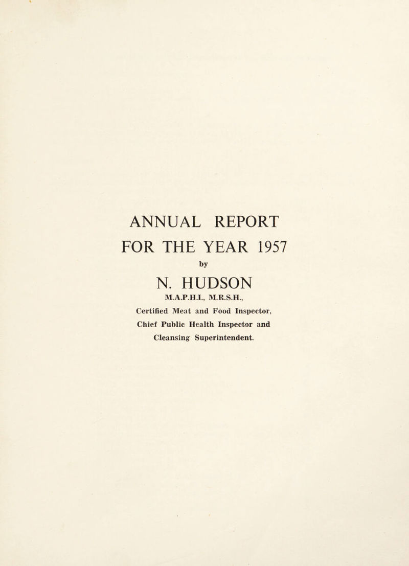 ANNUAL REPORT FOR THE YEAR 1957 by N. HUDSON Certified Meat and Food Inspector, Chief Public Health Inspector and Cleansing^ Superintendent.