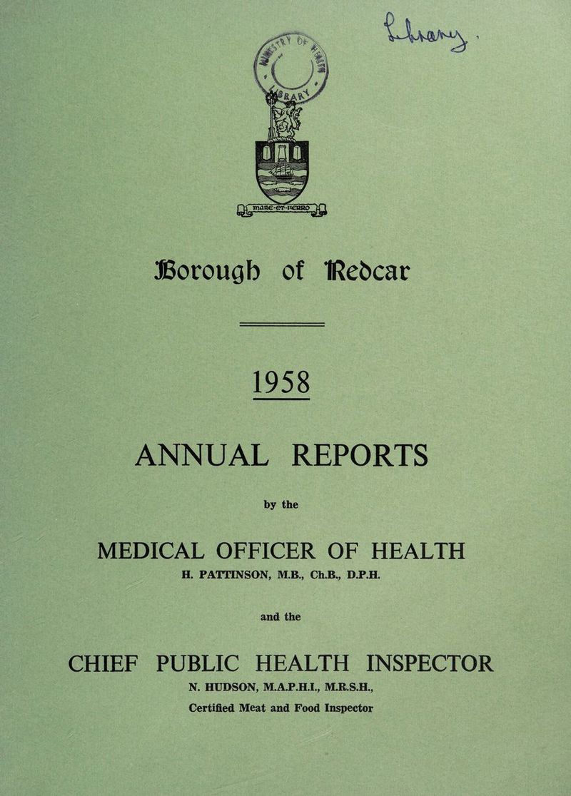 Borough of IRebcar 1958 ANNUAL REPORTS by the MEDICAL OFFICER OF HEALTH H. PATT1NSON, M.B., Ch.R., D.P.H. and the CHIEF PUBLIC HEALTH INSPECTOR N. HUDSON, M.A.P.H.I., Certified Meat and Food Inspector