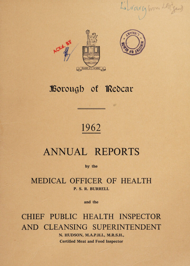 JSocoiujb of IRebcar 1962 ANNUAL REPORTS by the MEDICAL OFFICER OF HEALTH P. S. R. BURRELL and the CHIEF PUBLIC HEALTH INSPECTOR AND CLEANSING SUPERINTENDENT N. HUDSON, M.A.P.H.I., M.R.S.H., Certified Meat and Food Inspector
