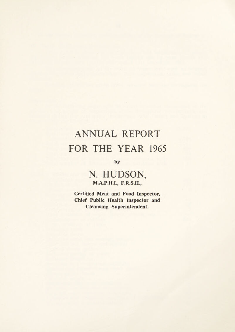 ANNUAL REPORT FOR THE YEAR 1965 by N. HUDSON, M.A.P.H.I., F.R.S.H., Certified Meat and Food Inspector, Chief Public Health Inspector and Cleansing Superintendent.