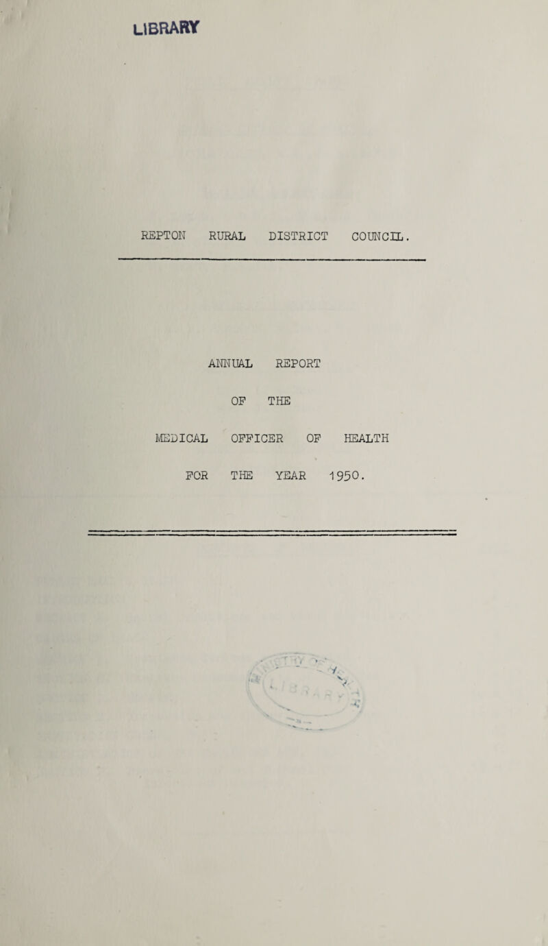 library REPTON RURAL DISTRICT ANNUAL REPORT OP THE MEDICAL OFFICER OF FOR THE YEAR COUNCIL. HEALTH 1950. y. Vv J