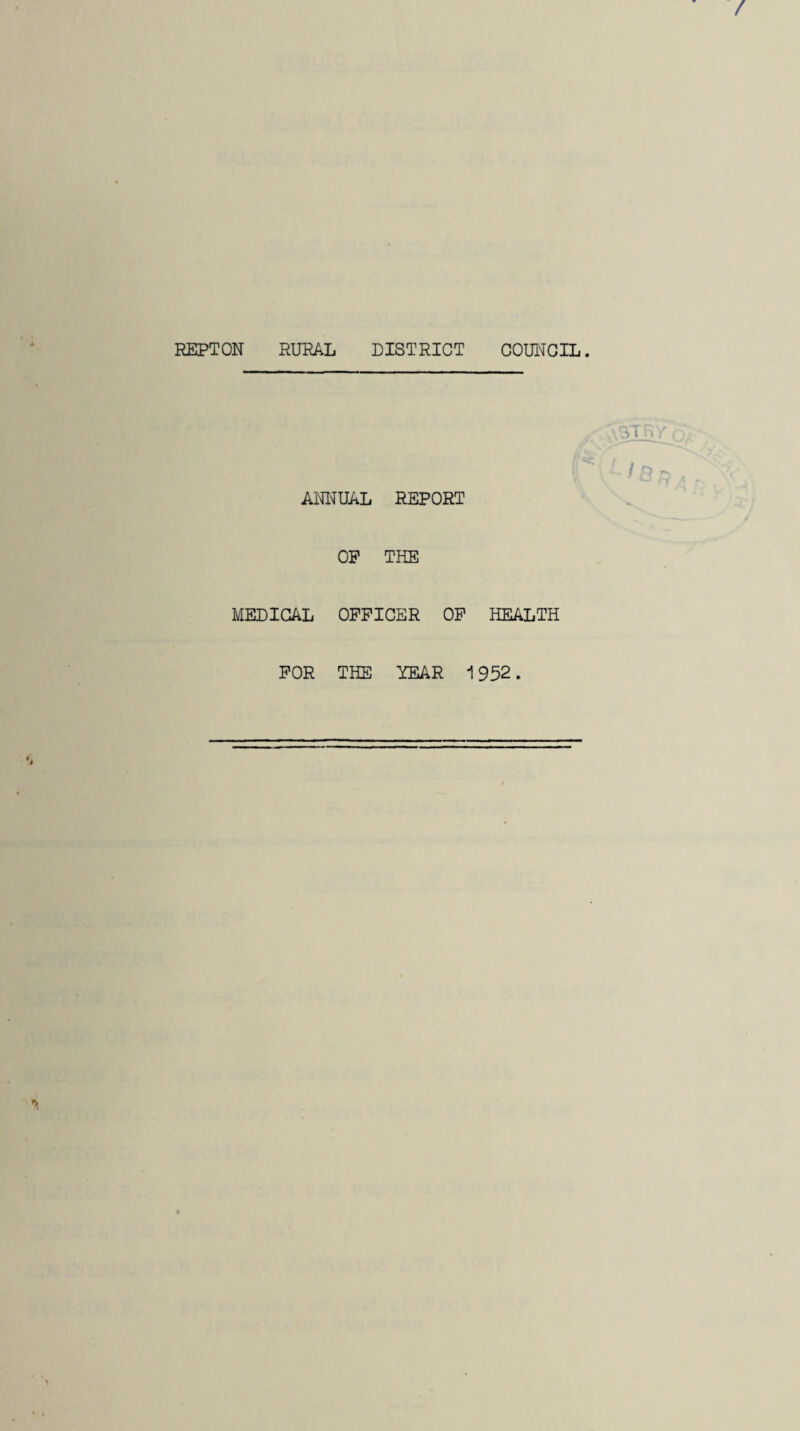 / REPTON RURAL DISTRICT COUNCIL. ANNUAL REPORT OP THE MEDICAL OFFICER OF HEALTH FOR THE YEAR 1952. STRY fBr