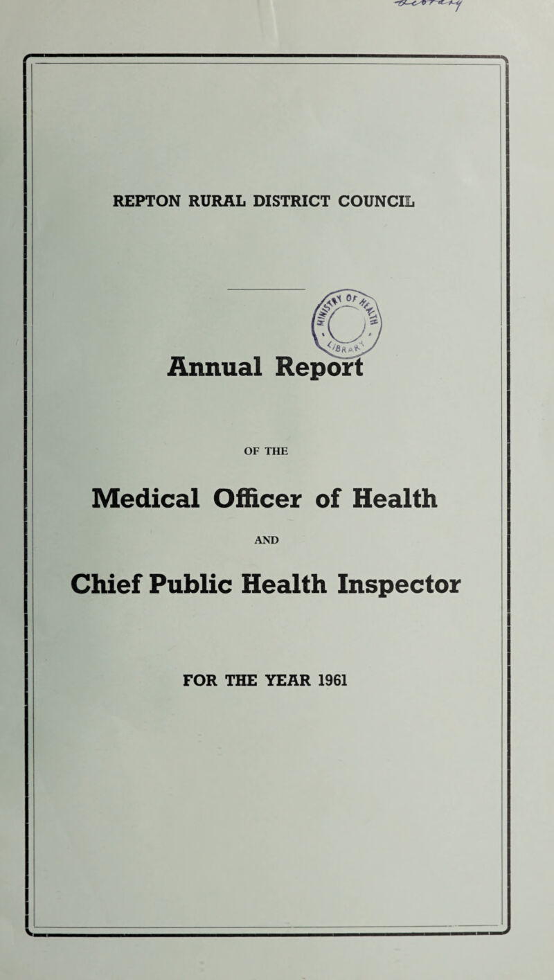 REPTON RURAL DISTRICT COUNCIL % \ Si J'BraK Annual Report OF THE Medical Officer of Health AND Chief Public Health Inspector FOR THE YEAR 1961