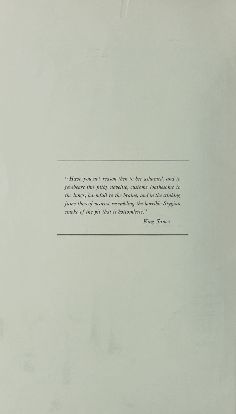 cc Have you not reason then to hee ashamed, and to forebeare this filthy noveltie, custome loathesome to the lungs, harmfull to the braine, and in the stinking fume thereof nearest resembling the horrible Stygian smoke of the pit that is bottomlesse King James.