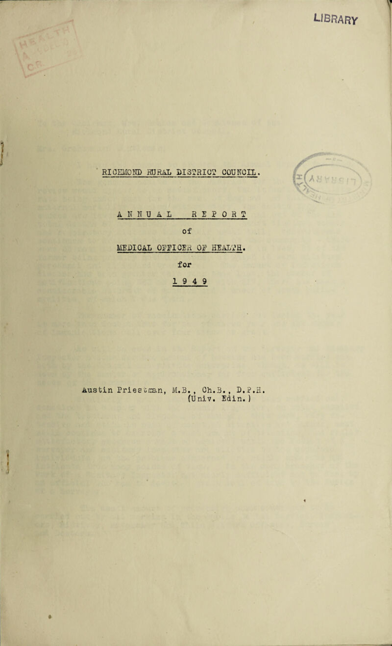 LIBRARY RICHMOND RURAL BI32RIC? COUNCIL. ANNUAL REPORT of MEDICAL OmCER OF HEALTH. for 19 4 9 ., Oh. B., D.P.H. (Univ. Edin. ) Ausbin Pries scan, M.B