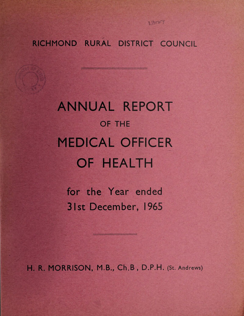 RICHMOND RURAL DISTRICT COUNCIL ANNUAL REPORT OF THE MEDICAL OFFICER OF HEALTH for the Year ended 31st December, 1965 H. R. MORRISON, M.B., Ch.B, D.P.H. (St. Andrews)