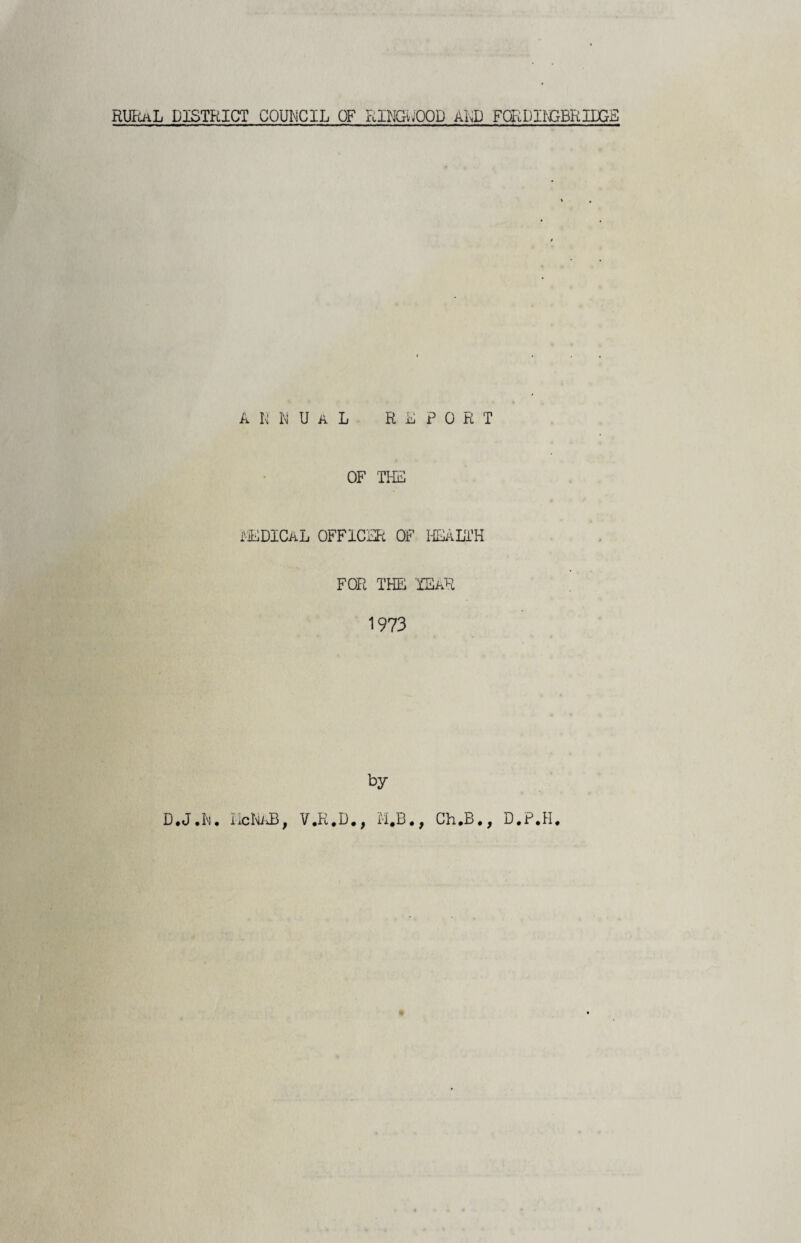 RURAL DISTRICT COUMCIL OF RING WOOD ALP FORDIBOBRIDGB annual report OF THE MEDICAL OFFICER OF HEALTH FOR THE YEAR 1973 by D.J.to. ibNAB, V.R.D., M.B., Ch.B., D.P.H.