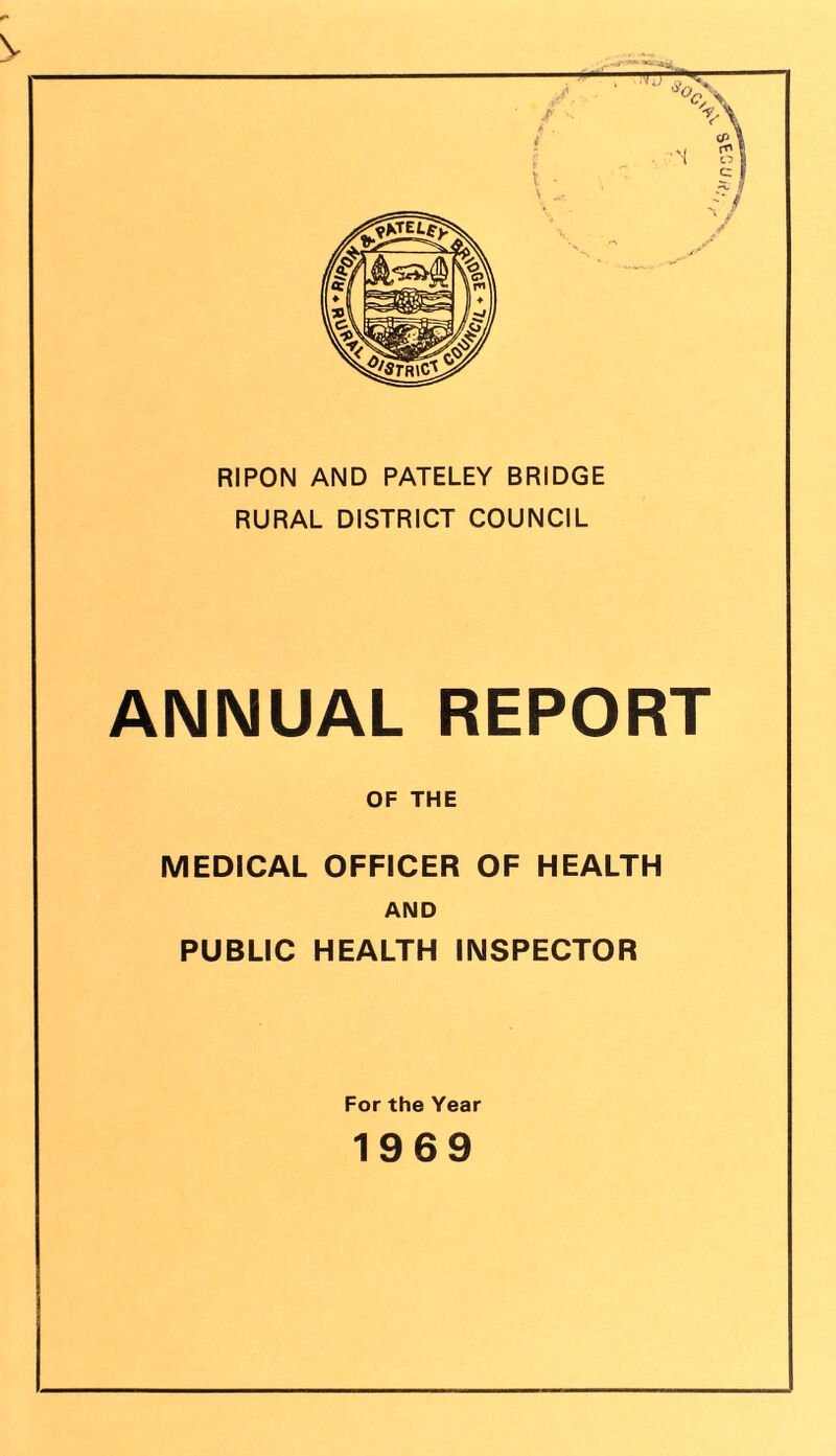 V RIPON AND PATELEY BRIDGE RURAL DISTRICT COUNCIL ANNUAL REPORT OF THE MEDICAL OFFICER OF HEALTH AND PUBLIC HEALTH INSPECTOR For the Year 1969 '•>/7cas