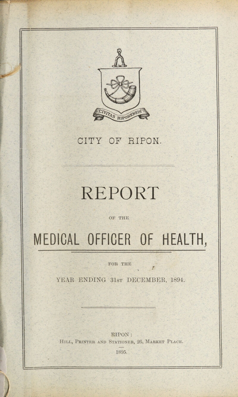 CITY OF RIPON. MEDICAL OFFICER OF HEALTH, FOR THE - '<. r C' - ~ L  • f \ YEAR ENDING 31st DECEMBER, 1894. RIPON : Hill, Printer and Stationer, 26, Market Place. 1895