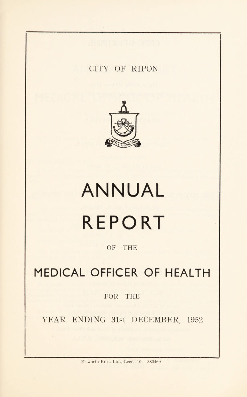 ANNUAL REPORT OF THE MEDICAL OFFICER OF HEALTH FOR THE YEAR ENDING 31st DECEMBER, 1952 Elsworth Bros. Ltd., Leeds-10. 38346A