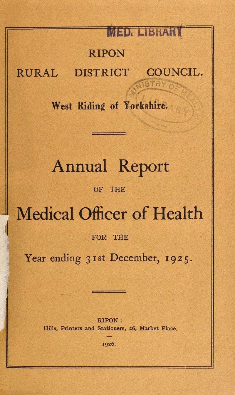 MtU. UBiiAiit RIPON RURAL DISTRICT COUNCIL. West Riding of Yorkshire. Annual Report OF THE Medical OlRcer of Health FOR THE Year ending 31st December, 1925. RIPON ; Hills, Printers and Stationers, 26, Market Place. 1926.