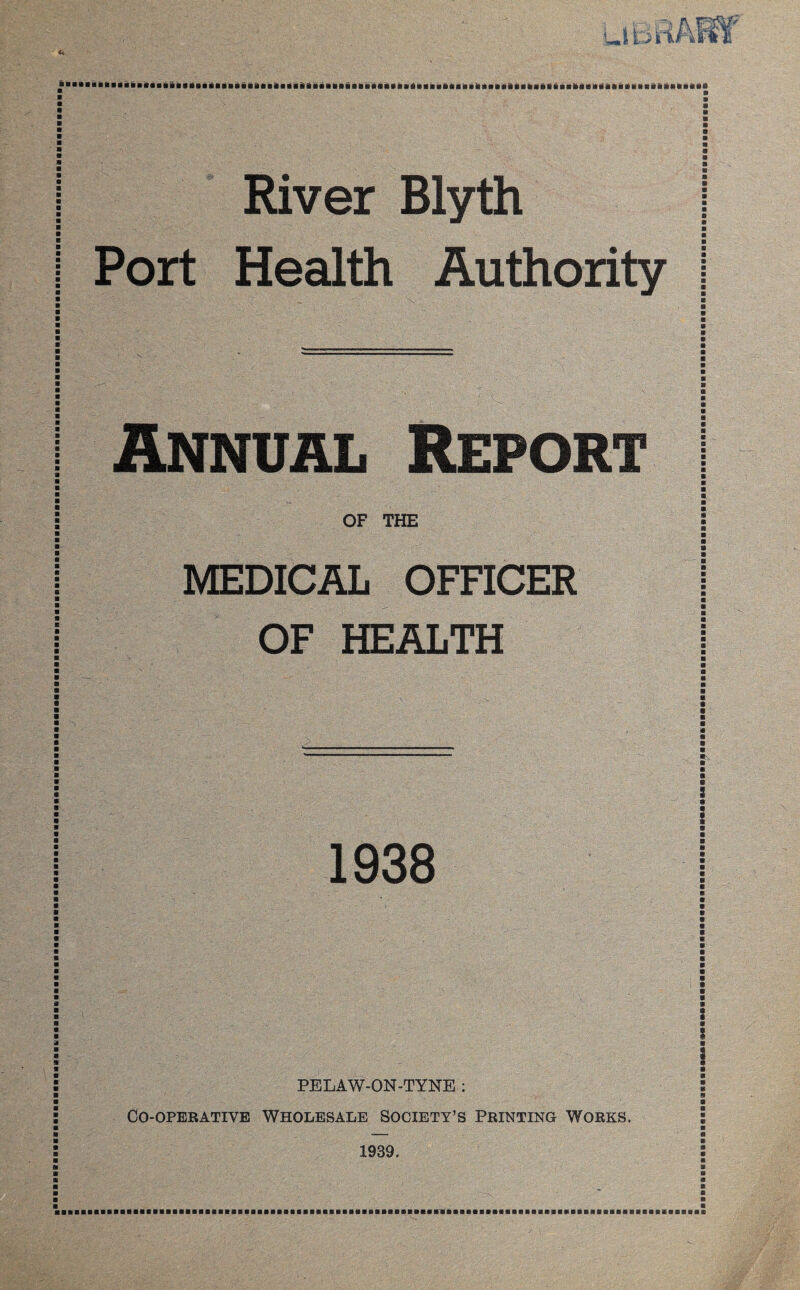 <0 River Blyth Port Health Authority Annual Report OF THE MEDICAL OFFICER OF HEALTH a 1938 i i ■ i a I PELAW-ON-TYNE : Co-operative Wholesale Society’s Printing Works. : 1939.