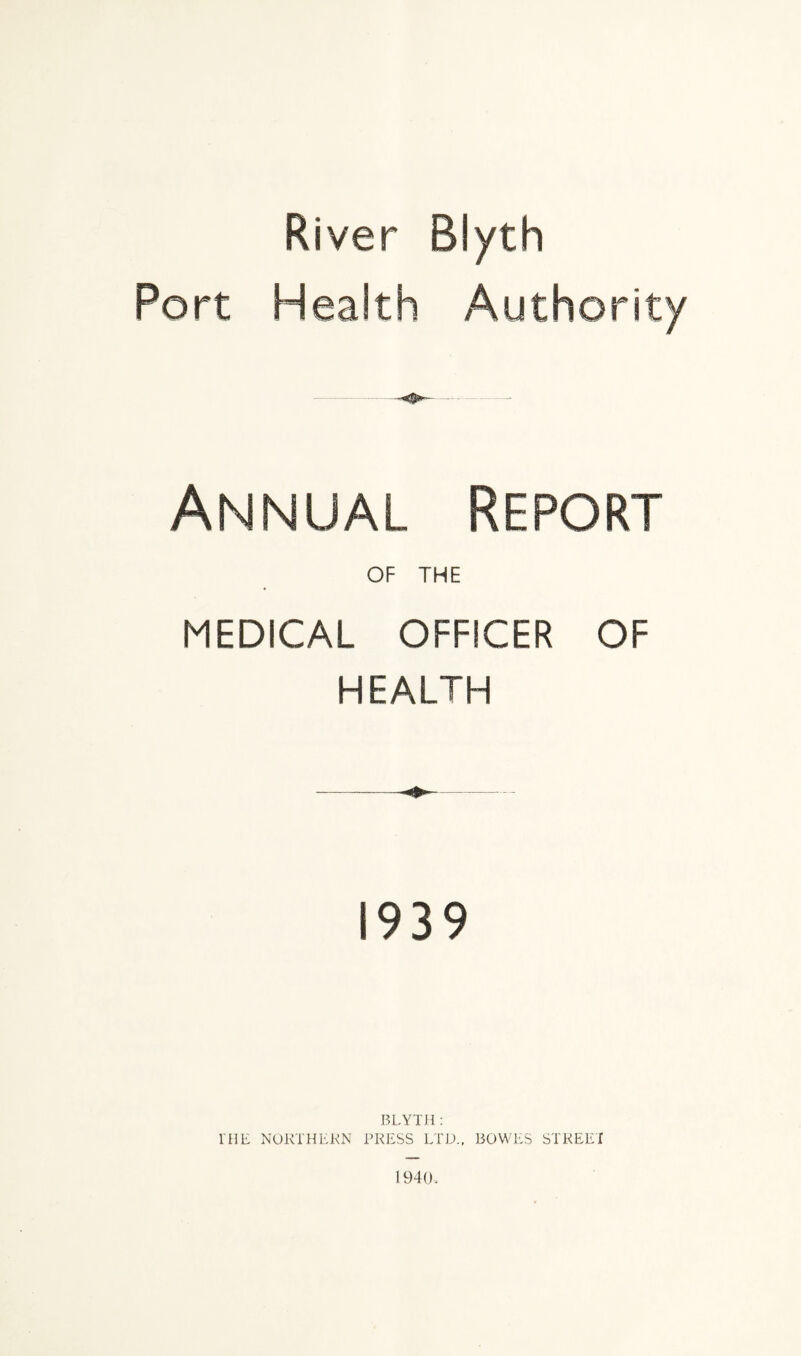 River Blyth Port Health Authority Annual Report OF THE MEDICAL OFFICER OF HEALTH S939 BLYTH: 1'HE NORTHERN PRESS LTD., BOWES STREET