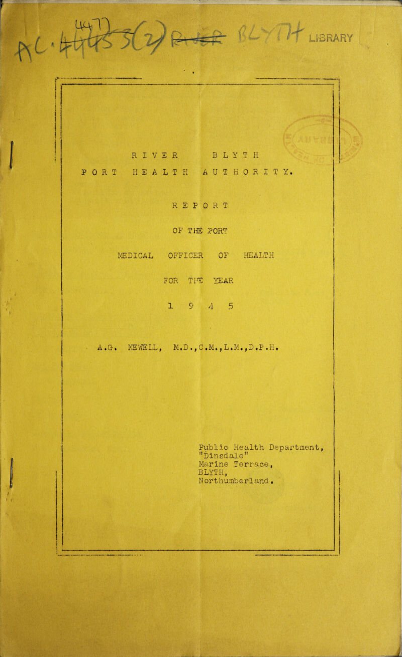 RIVER BLYTH PORT HEALTH AUTHORITY, REPORT OF THE PORT FED I CAL OFFICER OF HEALTH FOR TIE YEAR 19 4 5 A *0• NEWELL, M.D ., C .M., L.M. ,D ,P ,H, Public Health Department, Dinsdale Marine Terrace, BLYTH, Northumberland. t ! r
