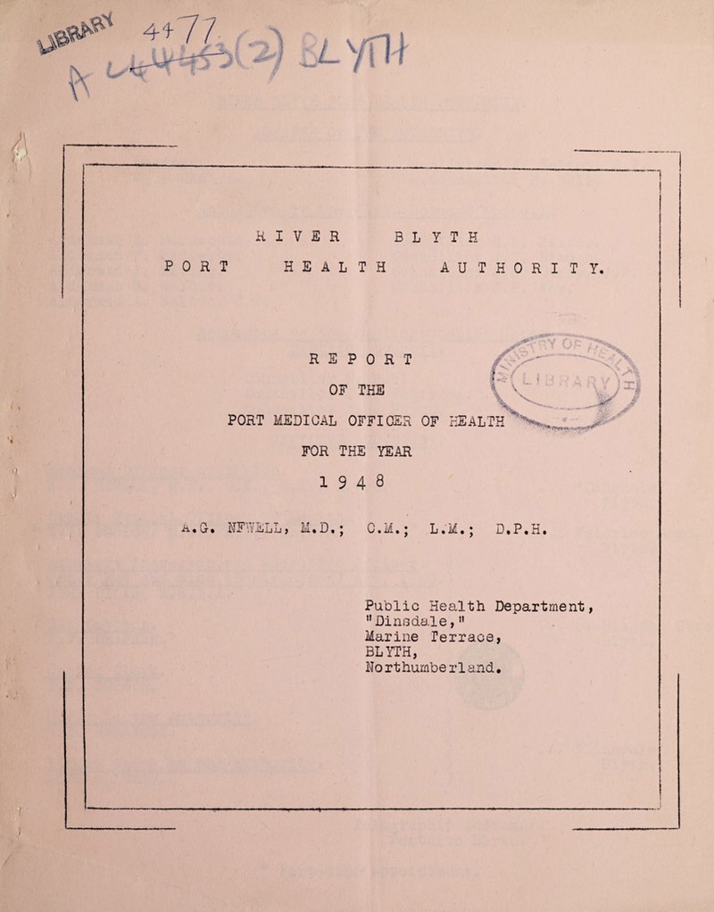 K I V E R B L y T H PORT HEALTH AUTHORITY. REPORT t ^ OF THE V PORT MEDICAL OFFICER OF HEALTH^N«>_ FOR THE YEAR 1948 A.G-, NFWELLj M,D.; C.M,; L.M.; D*P,Hi Public Health Department, ’’Dine dale,” Marine Terrace, BLYTH, No rthumbe rland•