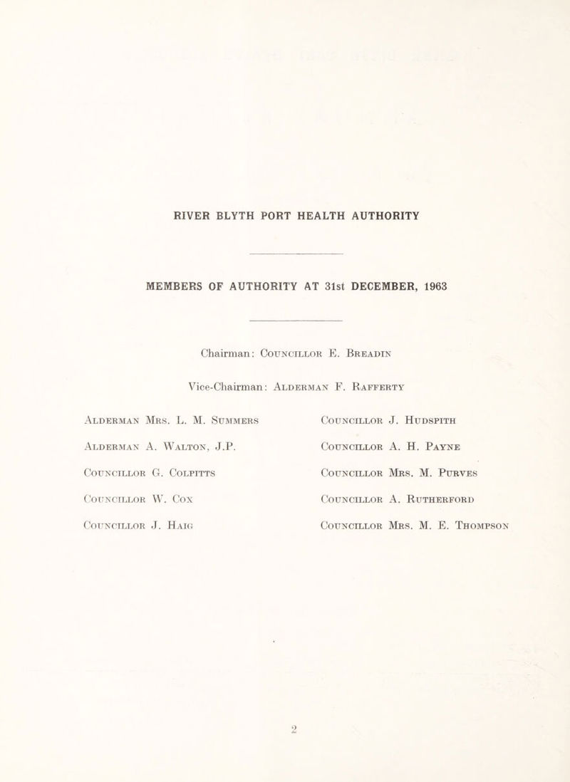 MEMBERS OF AUTHORITY AT 31st DECEMBER, 1963 Chairman: Councillor E. Breadin Vice-Chairman: Alderman F. Rafferty Alderman Mrs. L. M. Summers Alderman A. Walton, J.P. Councillor G. Colpitts Councillor W. Cox Councillor J. Hudspith Councillor A. H. Payne Councillor Mrs. M. Purves Councillor A. Rutherford Councillor J. Haig Councillor Mrs. M. E. Thompson