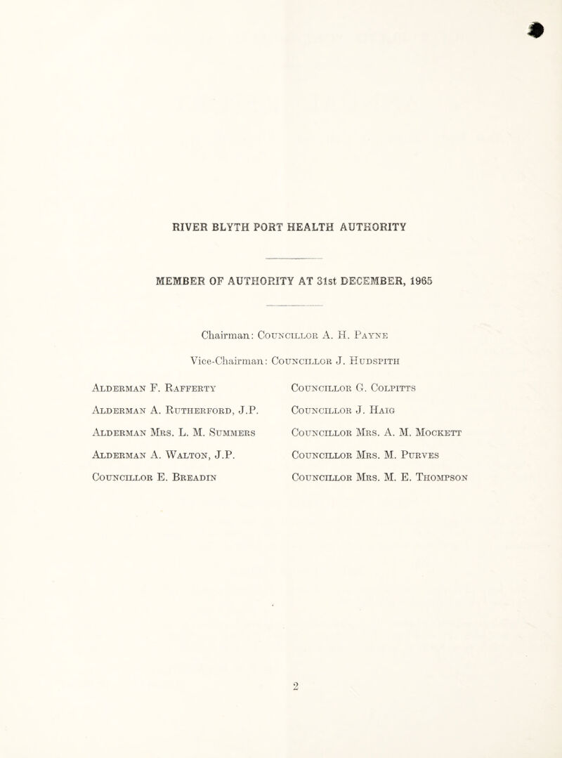 MEMBER OF AUTHORITY AT 31st DECEMBER, 1965 Chairman: Councillor A. H. Payne Vice-Chairman: Councillor J. Hudspith Alderman F. Rafferty Alderman A. Rutherford, J.P. Alderman Mrs. L. M. Summers Alderman A. Walton, J.P. Councillor G. Colpitts Councillor J. Haig Councillor Mrs. A. M. Mockett Councillor Mrs. M. Purves Councillor E. Breadin Councillor Mrs. M. E. Thompson
