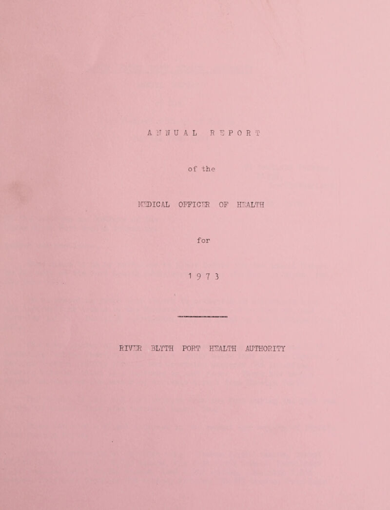 A IT N UAL REP of the MEDICAL OFFICER OF for 19 7 3 0 R T HEALTH RIVER 3LYTH PORT HEALTH AUTHORITY