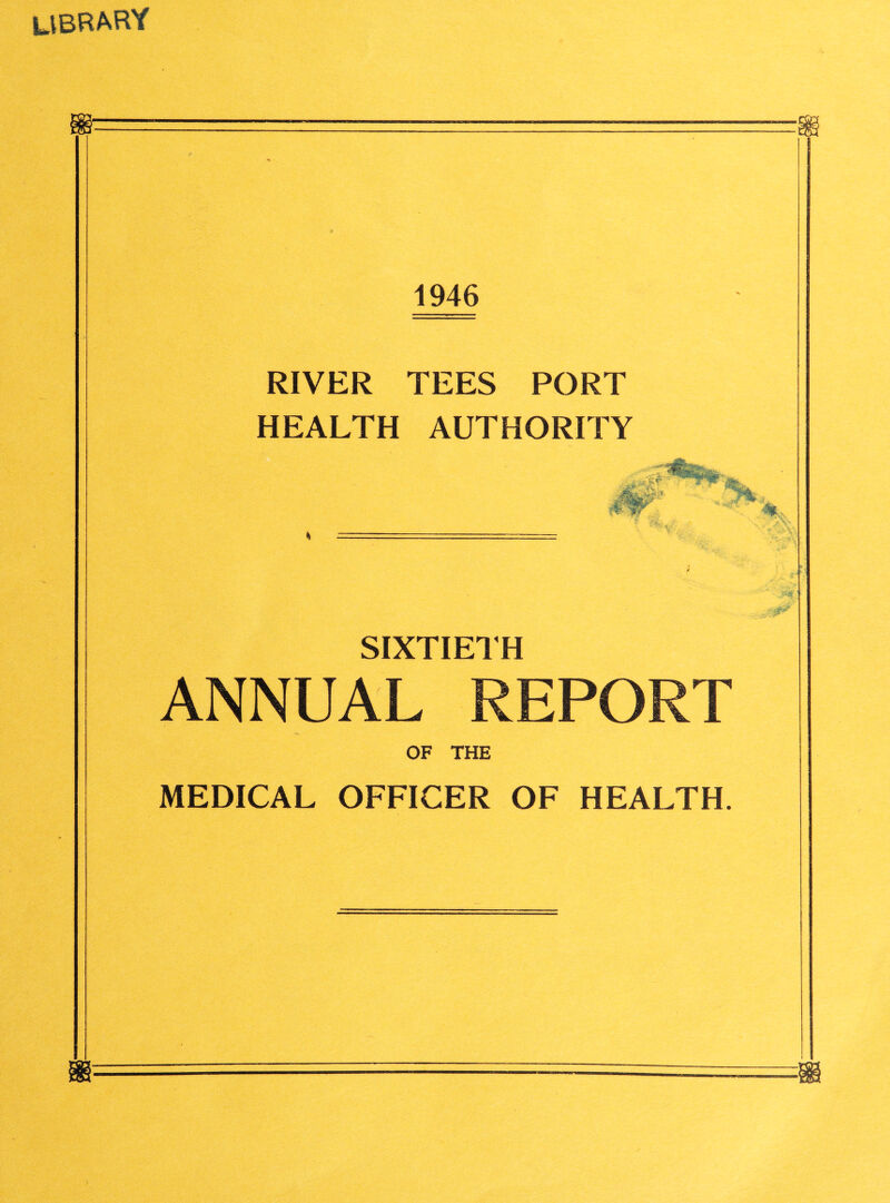 library 1946 RIVER TEES PORT HEALTH AUTHORITY M SIXTIETH ANNUAL REPORT OF THE MEDICAL OFFICER OF HEALTH.