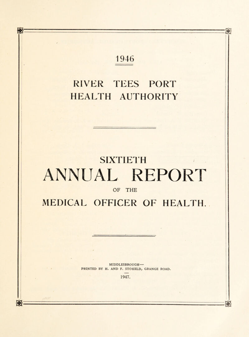 / 1946 RIVER TEES PORT HEALTH AUTHORITY SIXTIETH ANNUAL REPORT OF THE MEDICAL OFFICER OF HEALTH. MIDDLESBROUGH— PRINTED BY H. AND F. STOKELD, GRANGE ROAD.