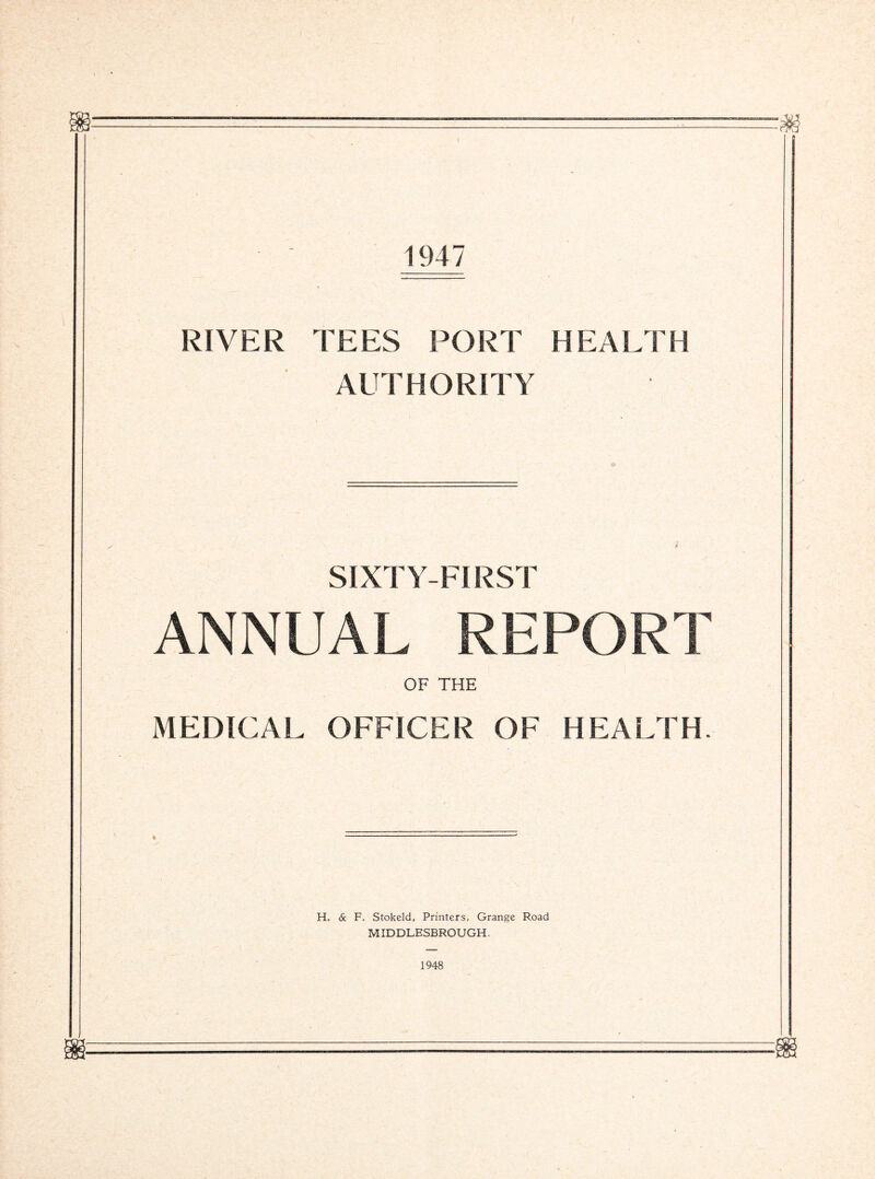 1947 RIVER TEES PORT HEALTH AUTHORITY SIXTY-FIRST ANNUAL REPORT OF THE MEDICAL OFFICER OF HEALTH. H. & F. Stokeld, Printers, Grange Road MIDDLESBROUGH. 1948