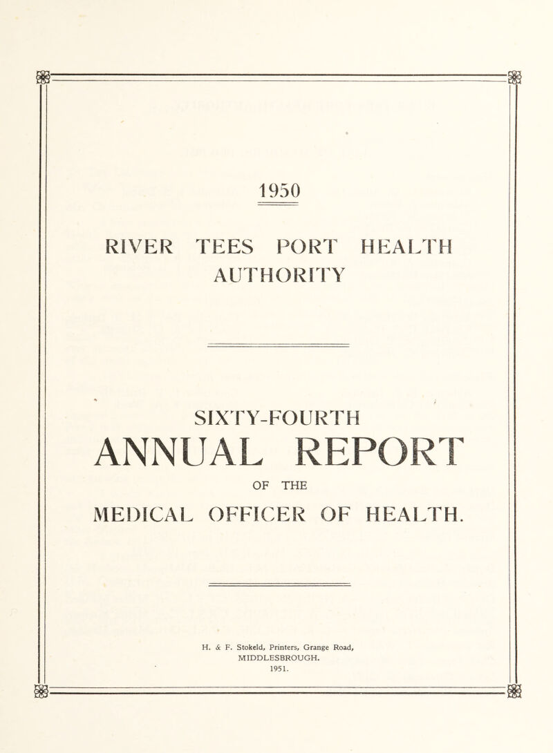 1950 RIVER TEES PORT HEALTH AUTHORITY * SIXTY-FOURTH ANNUAL REP OF THE MEDICAL OFFICER OF HEALTH. H. & F. Stokeld, Printers, Grange Road, MIDDLESBROUGH. 1951.