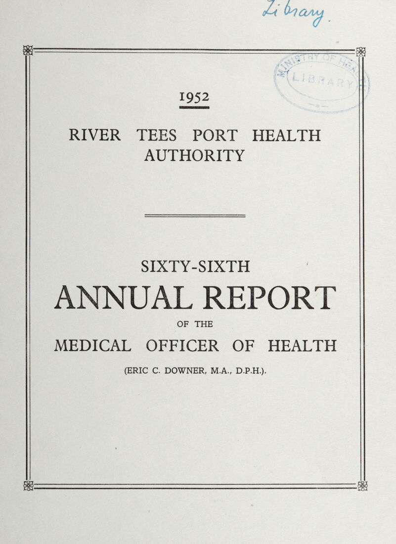 1952 RIVER TEES PORT HEALTH AUTHORITY SIXTY-SIXTH ANNUAL REPORT OF THE MEDICAL OFFICER OF HEALTH (ERIC C. DOWNER, M.A-, D.P.R).