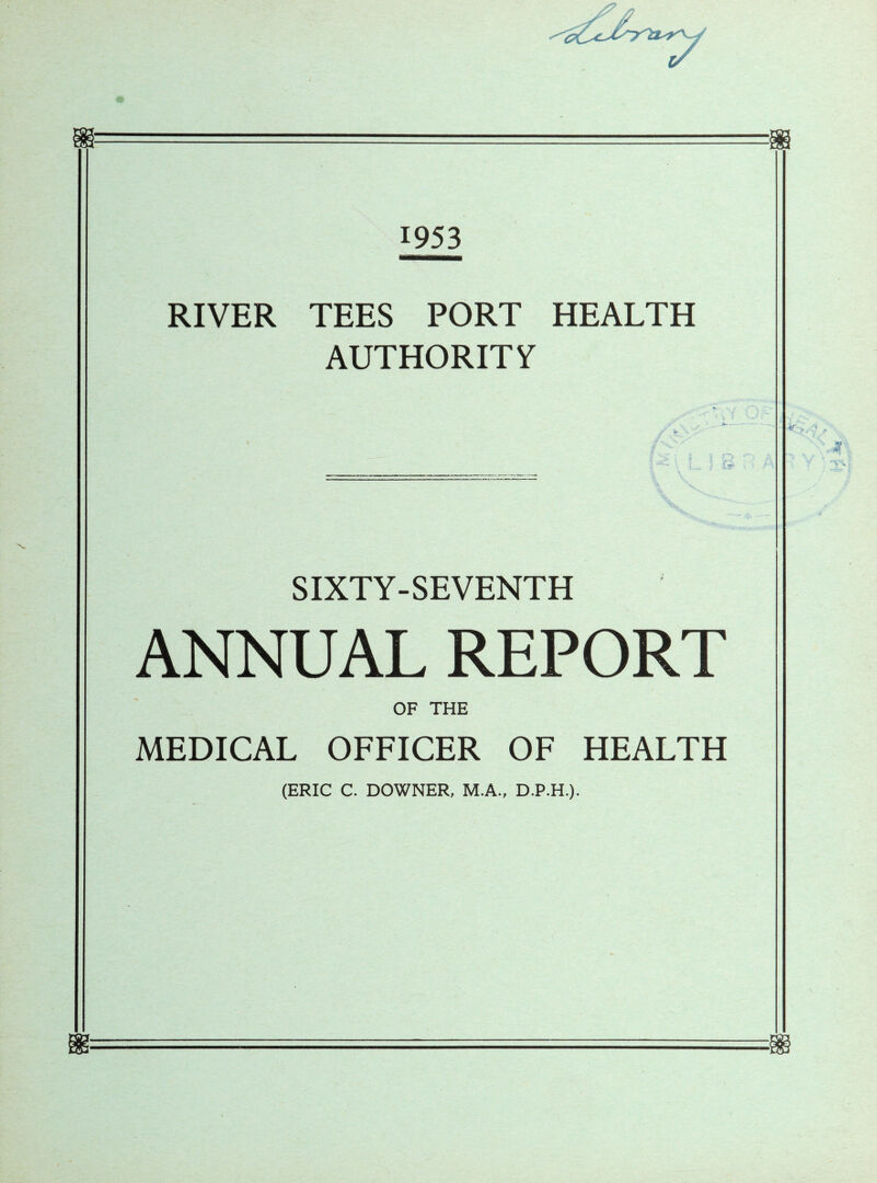 1953 RIVER TEES PORT HEALTH AUTHORITY SIXTY-SEVENTH ANNUAL REPORT OF THE MEDICAL OFFICER OF HEALTH (ERIC C. DOWNER, M.A., D.P.H.).