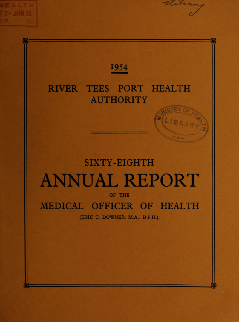 HEALTH E7-JUM55 ?.R. 55 1954 RIVER TEES PORT HEALTH AUTHORITY SIXTY-EIGHTH ANNUAL REPORT OF THE MEDICAL OFFICER OF HEALTH (ERIC C. DOWNER, M.A., D.P.H.). Hi.