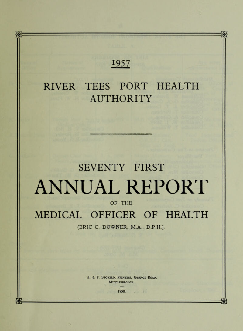 1957 RIVER TEES PORT HEALTH AUTHORITY SEVENTY FIRST ANNUAL REPORT OF THE MEDICAL OFFICER OF HEALTH (ERIC C. DOWNER, M.A., D.P.H.). H. & F. Stokeld, Printers, Grange Road, Middlesbrough. 1958.