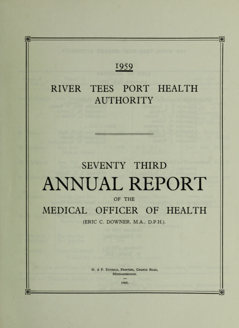 1959 RIVER TEES PORT HEALTH AUTHORITY SEVENTY THIRD ANNUAL REPORT OF THE MEDICAL OFFICER OF HEALTH (ERIC C. DOWNER, M.A., D.P.H.). H. & F. Stokeld, Printers, Grange Road, Middlesbrough. 1960.