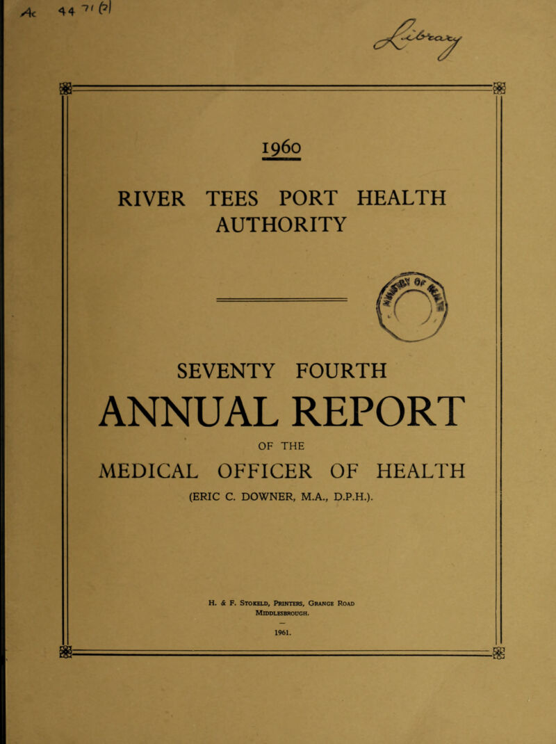 i960 RIVER TEES PORT HEALTH AUTHORITY SEVENTY FOURTH ANNUAL REPORT OF THE MEDICAL OFFICER OF HEALTH (ERIC C. DOWNER, M.A., D.P.H.). H. & F. Stokeld, Printers, Grange Road Middlesbrough. 1961.