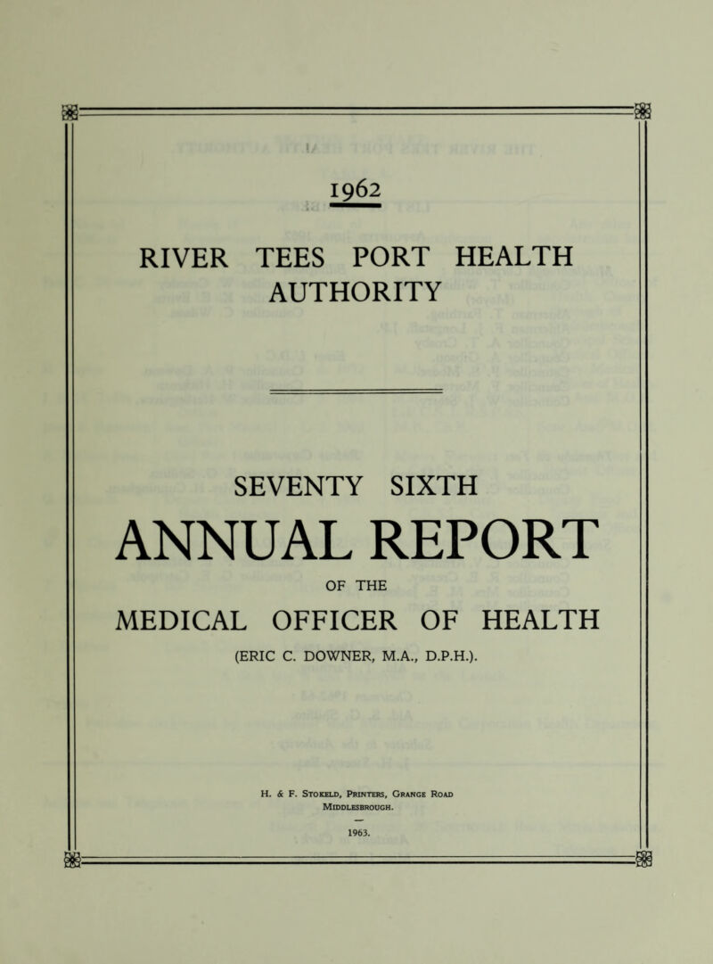 1962 RIVER TEES PORT HEALTH AUTHORITY SEVENTY SIXTH ANNUAL REPORT OF THE MEDICAL OFFICER OF HEALTH (ERIC C. DOWNER, M.A., D.P.H.). H. & F. Stokeld, Printers, Grange Road Middlesbrough. 1963.