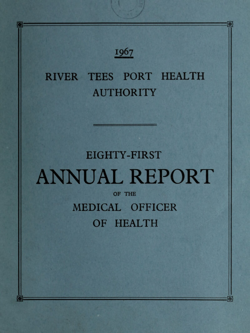 1967 RIVER TEES PORT HEALTH AUTHORITY EIGHTY-FIRST ANNUAL REPORT OF THE MEDICAL OFFICER OF HEALTH