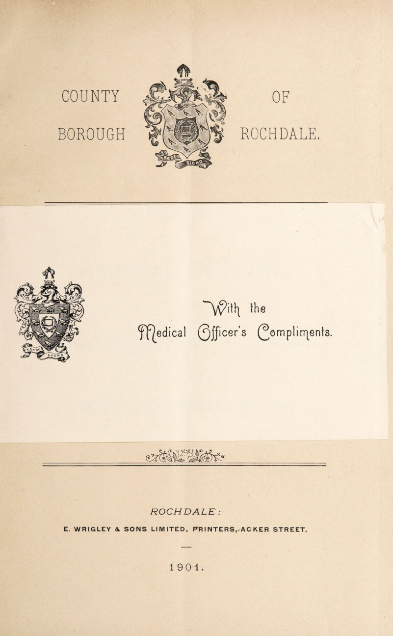 BOROUGH ROCHDALE. ff^edical ''V/>itt| the Officer's m pi indents. ROCHDALE : E. WRIGLEY & SONS LIMITED, PR INTERS,^ACKER STREET. 19 01.