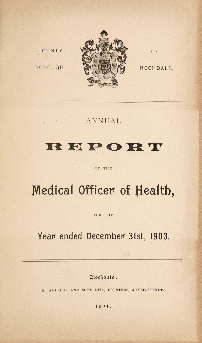 ANNUAL • OF THE Medical Officer of Health, FOR THE Year ended December 31st, 1903. ^lod)bate: E. WRIGLEY AND SONS LTD., PRINTERS, ACKER-STREET.