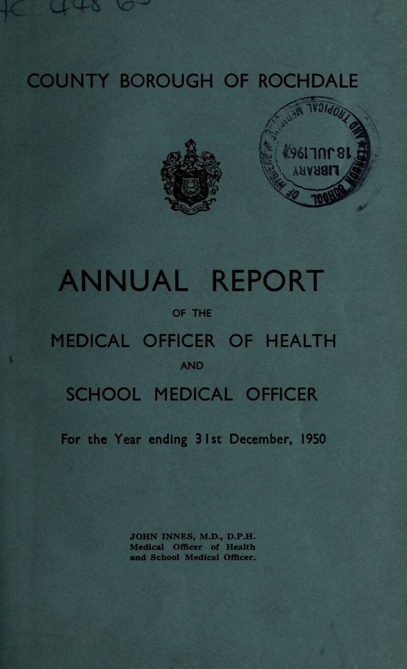 ANNUAL REPORT OF THE MEDICAL OFFICER OF HEALTH AND SCHOOL MEDICAL OFFICER For the Year ending 31st December, 1950 JOHN INNES, M.D., D.P.H. Medical Officer of Health and School Medical Officer.