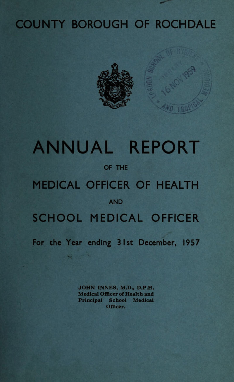 ANNUAL REPORT OF THE MEDICAL OFFICER OF HEALTH AND SCHOOL MEDICAL OFFICER For the Year ending 31st December, 1957 JOHN INNES, M.D., D.P.H. Medical Officer of Health and Principal School Medical Officer.