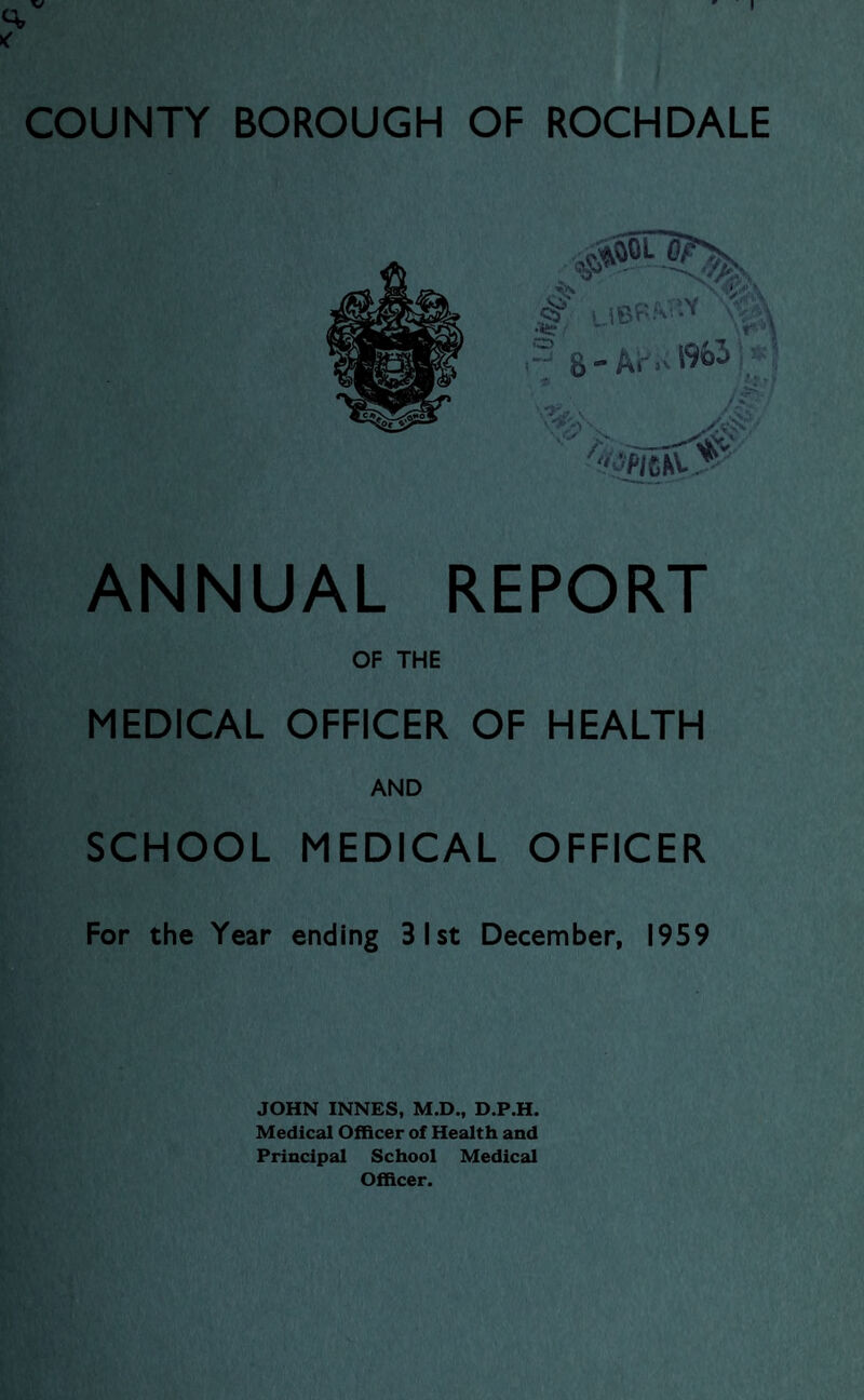 :s S'Arv l%i \ ANNUAL REPORT OF THE MEDICAL OFFICER OF HEALTH SCHOOL MEDICAL OFFICER For the Year ending 31st December, 1959 JOHN INNES, M.D., D.P.H. Medical Officer of Health and Principal School Medical Officer.