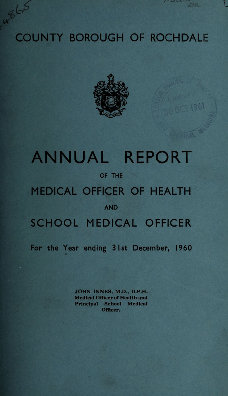 ANNUAL REPORT OF THE MEDICAL OFFICER OF HEALTH SCHOOL MEDICAL OFFICER For the Year ending Blst December, I960 JOHN INNES, M.D., D.P.H. Medical Officer of Health and Principal School Medical Officer.
