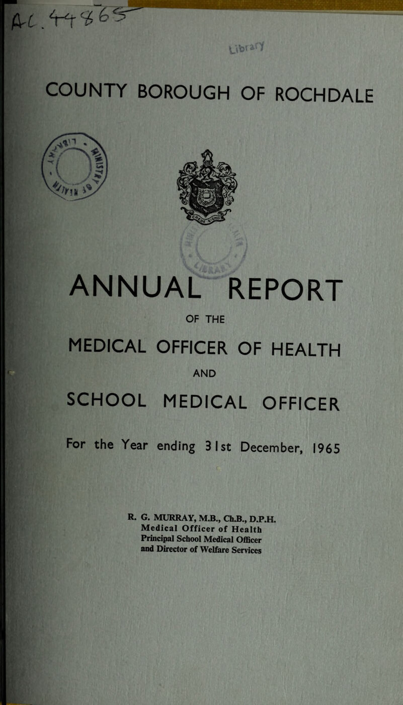 ANNUAL REPORT OF THE MEDICAL OFFICER OF HEALTH AND SCHOOL MEDICAL OFFICER For the Year ending 31st December, 1965 R. G. MURRAY, M.B., Ch.B„ D.P.H. Medical Officer of Health Principal School Medical Officer and Director of Welfare Services