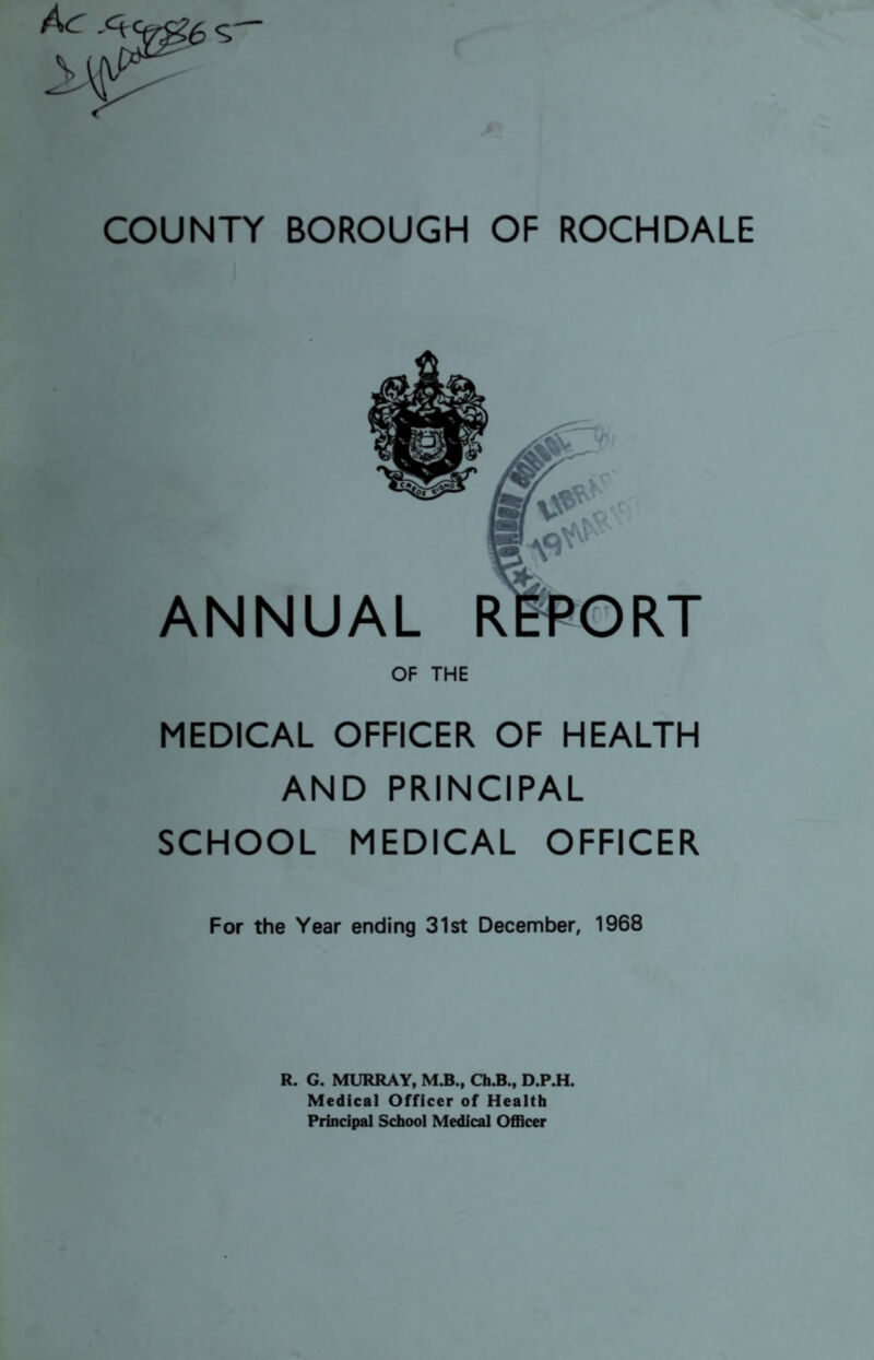 ANNUAL REPORT OF THE MEDICAL OFFICER OF HEALTH AND PRINCIPAL SCHOOL MEDICAL OFFICER For the Year ending 31st December, 1968 R. G. MURRAY, M.B., Ch.B., D.P.H. Medical Officer of Health Principal School Medical Officer