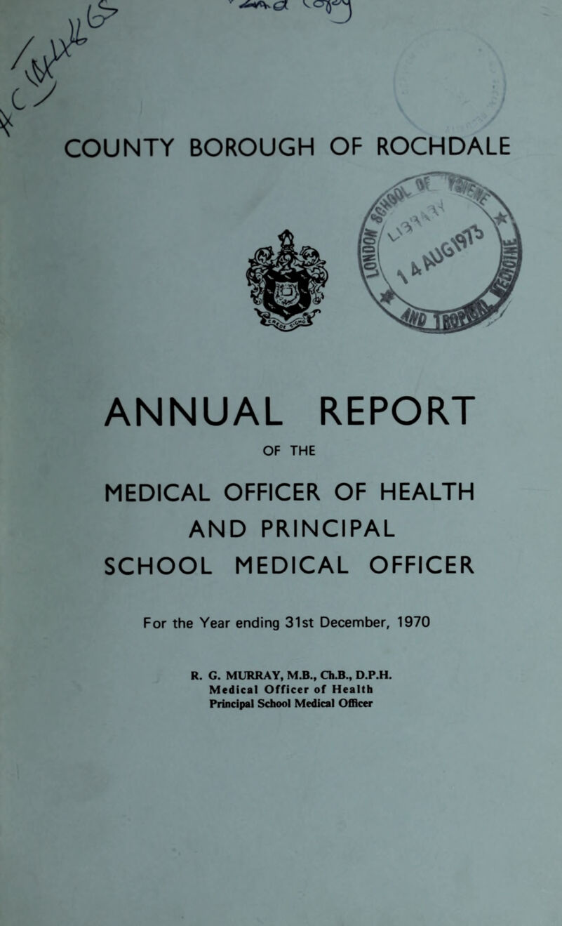 ANNUAL REPORT OF THE MEDICAL OFFICER OF HEALTH AND PRINCIPAL SCHOOL MEDICAL OFFICER For the Year ending 31st December, 1970 R. G. MURRAY, M.B., Ch.B., D.P.H. Medical Officer of Health Principal School Medical Officer