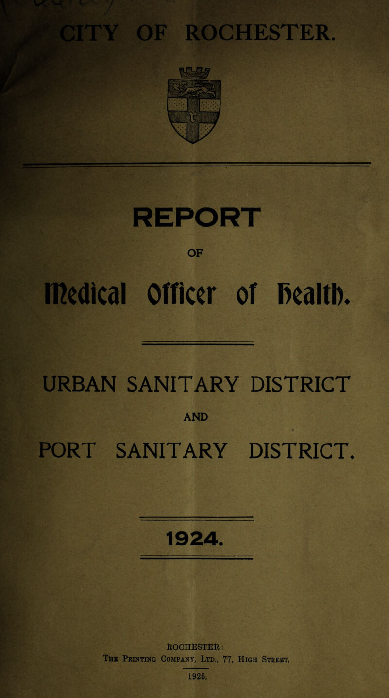 REPORT OF medical Officer of Bealtl). URBAN SANITARY DISTRICT AND PORT SANITARY DISTRICT. 1924. ROCHESTER: The Printing Company, Ltd., 77, High Street.