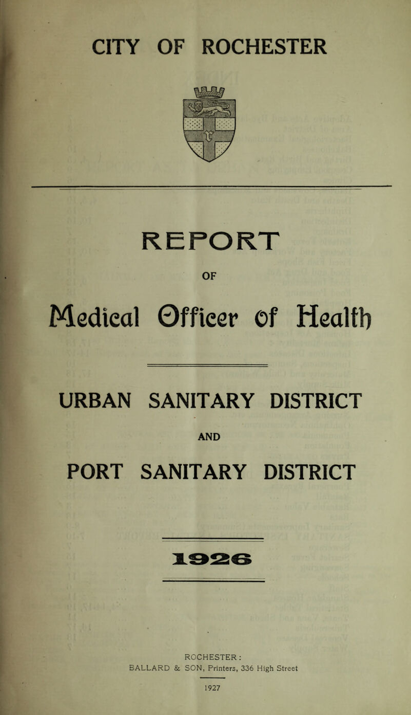 CITY OF ROCHESTER REPORT OF Medical Officer Of Health URBAN SANITARY DISTRICT AND PORT SANITARY DISTRICT ROCHESTER: BALLARD & SON, Printers, 336 High Street 1927